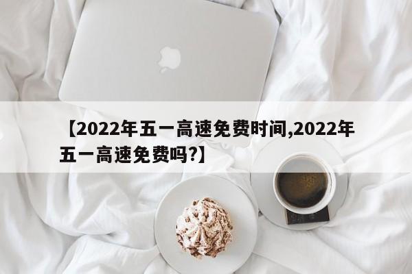 【2022年五一高速免费时间,2022年五一高速免费吗?】