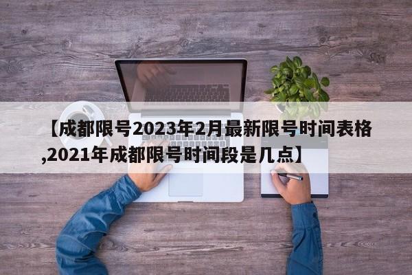 【成都限号2023年2月最新限号时间表格,2021年成都限号时间段是几点】