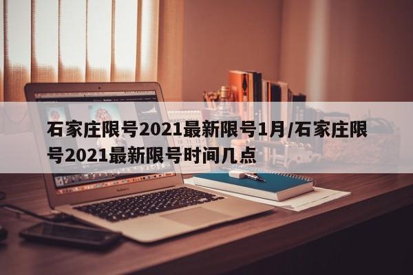 石家庄限号2021最新限号1月/石家庄限号2021最新限号时间几点