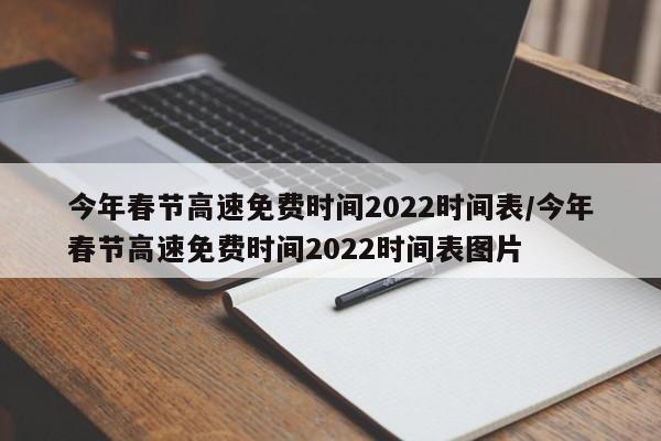 今年春节高速免费时间2022时间表/今年春节高速免费时间2022时间表图片