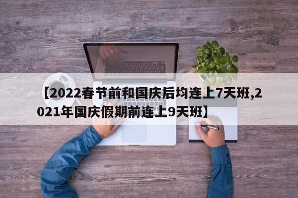【2022春节前和国庆后均连上7天班,2021年国庆假期前连上9天班】