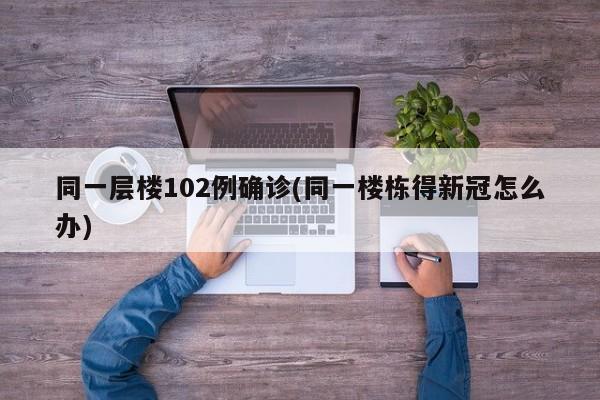 同一层楼102例确诊(同一楼栋得新冠怎么办)