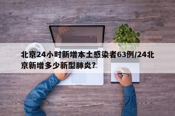 北京24小时新增本土感染者63例/24北京新增多少新型肺炎?