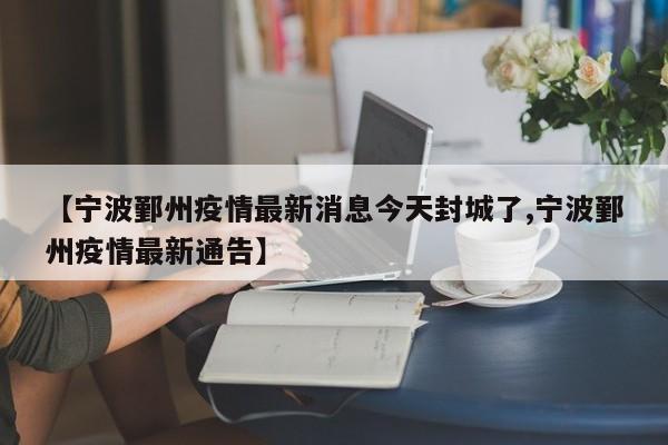 【宁波鄞州疫情最新消息今天封城了,宁波鄞州疫情最新通告】