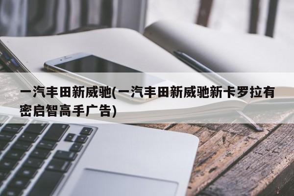 一汽丰田新威驰(一汽丰田新威驰新卡罗拉有密启智高手广告)