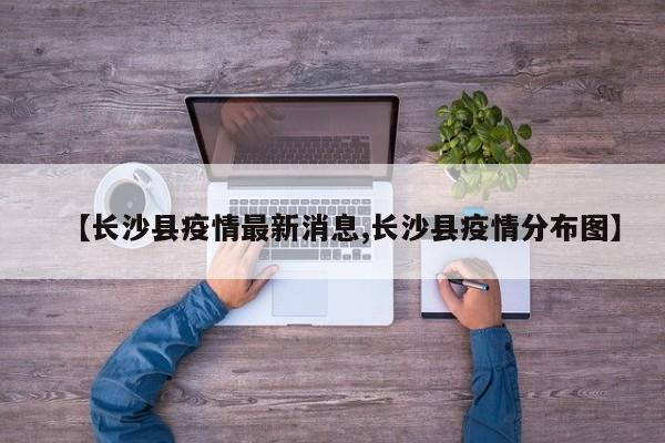 【长沙县疫情最新消息,长沙县疫情分布图】