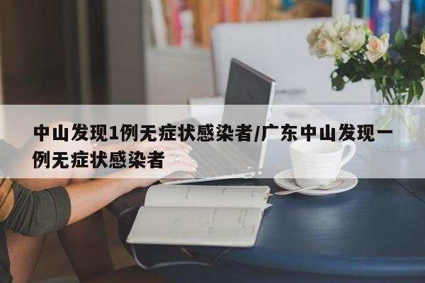 中山发现1例无症状感染者/广东中山发现一例无症状感染者