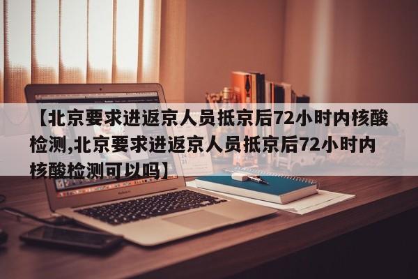 【北京要求进返京人员抵京后72小时内核酸检测,北京要求进返京人员抵京后72小时内核酸检测可以吗】