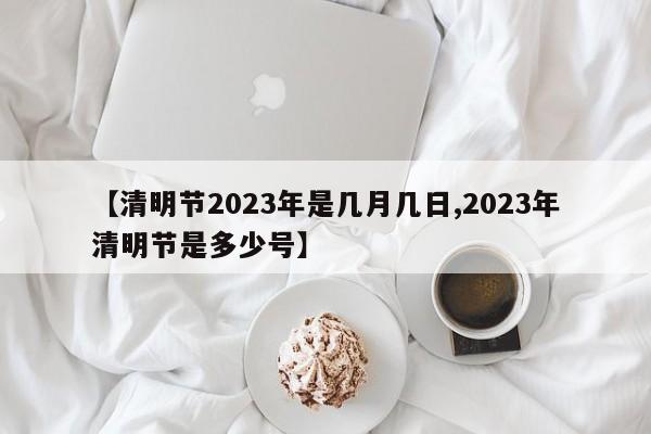 【清明节2023年是几月几日,2023年清明节是多少号】