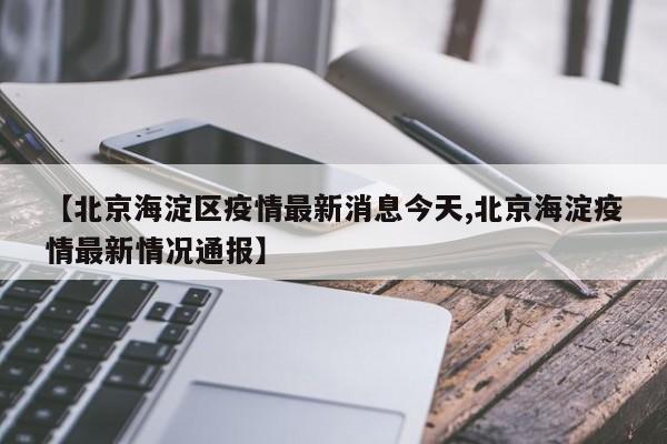 【北京海淀区疫情最新消息今天,北京海淀疫情最新情况通报】