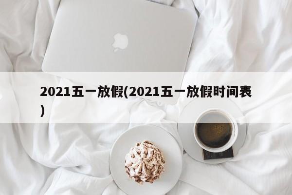 2021五一放假(2021五一放假时间表)