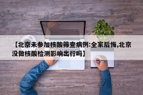 【北京未参加核酸筛查病例:全家后悔,北京没做核酸检测影响出行吗】
