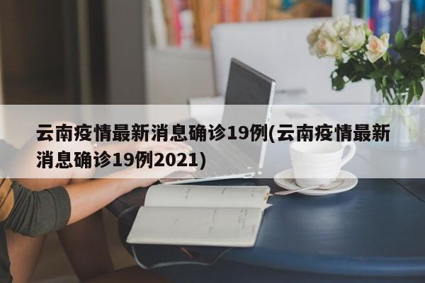 云南疫情最新消息确诊19例(云南疫情最新消息确诊19例2021)