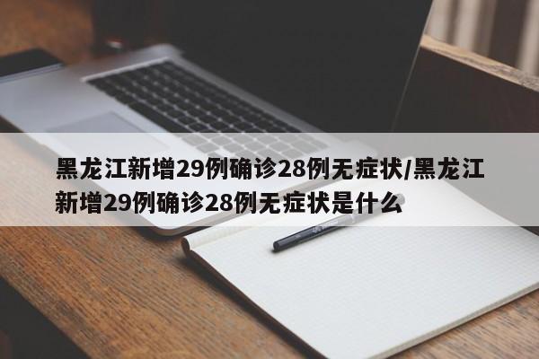 黑龙江新增29例确诊28例无症状/黑龙江新增29例确诊28例无症状是什么