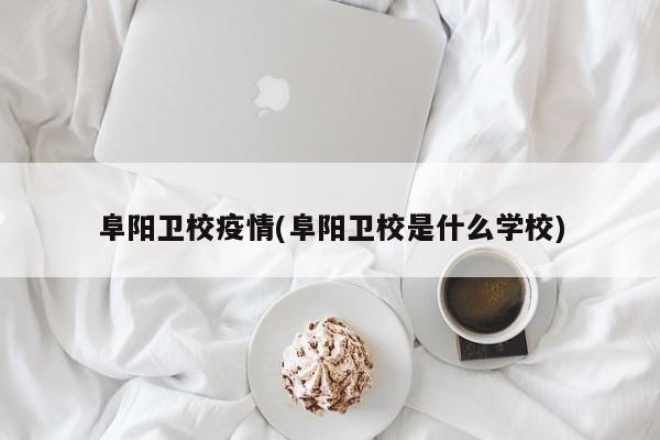 阜阳卫校疫情(阜阳卫校是什么学校)