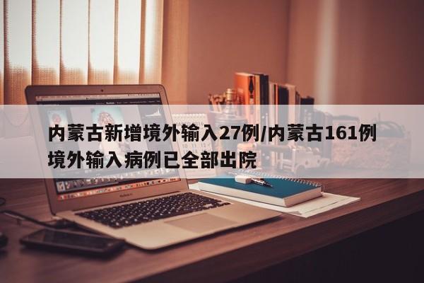 内蒙古新增境外输入27例/内蒙古161例境外输入病例已全部出院