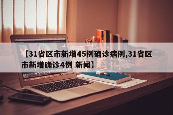 【31省区市新增45例确诊病例,31省区市新增确诊4例 新闻】