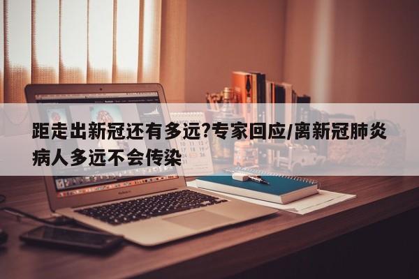 距走出新冠还有多远?专家回应/离新冠肺炎病人多远不会传染