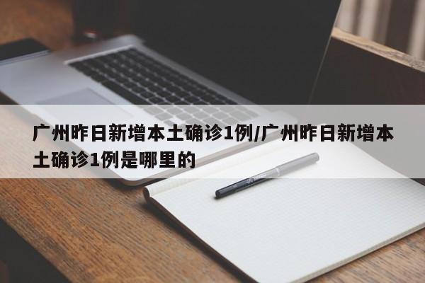 广州昨日新增本土确诊1例/广州昨日新增本土确诊1例是哪里的