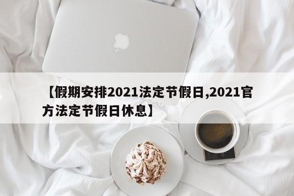 【假期安排2021法定节假日,2021官方法定节假日休息】