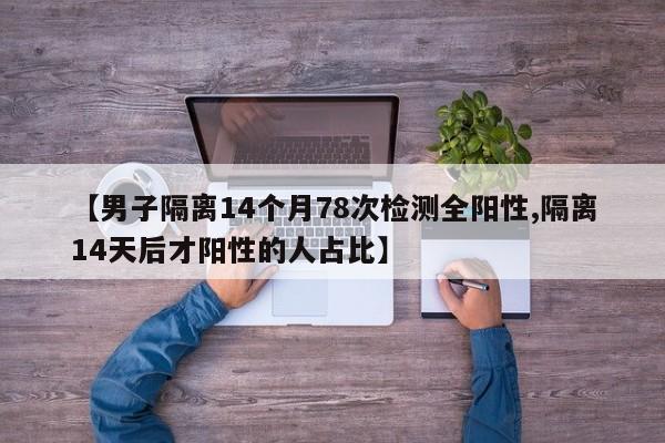 【男子隔离14个月78次检测全阳性,隔离14天后才阳性的人占比】