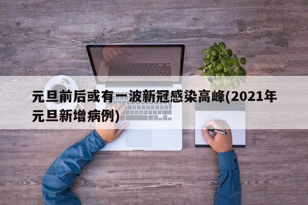 元旦前后或有一波新冠感染高峰(2021年元旦新增病例)