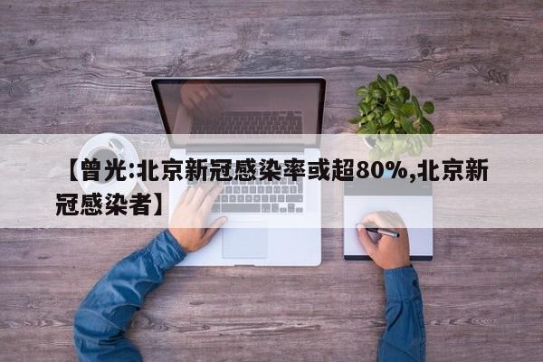 【曾光:北京新冠感染率或超80%,北京新冠感染者】