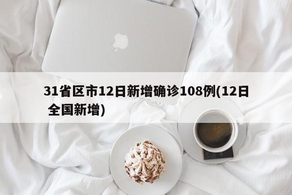 31省区市12日新增确诊108例(12日 全国新增)