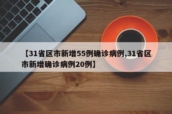 【31省区市新增55例确诊病例,31省区市新增确诊病例20例】