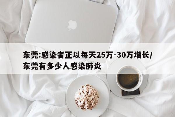 东莞:感染者正以每天25万-30万增长/东莞有多少人感染肺炎