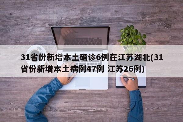 31省份新增本土确诊6例在江苏湖北(31省份新增本土病例47例 江苏26例)