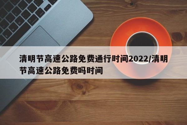 清明节高速公路免费通行时间2022/清明节高速公路免费吗时间
