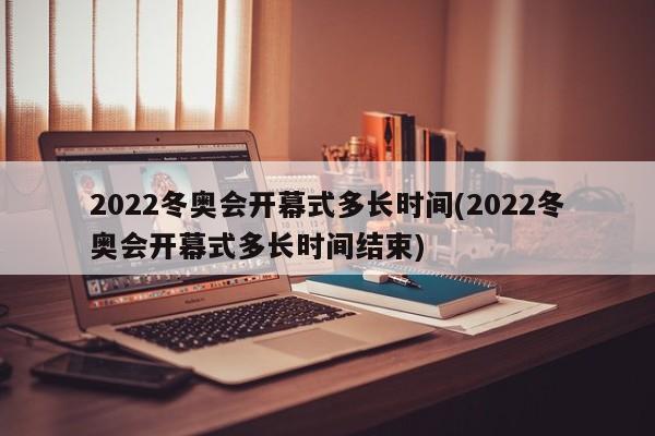 2022冬奥会开幕式多长时间(2022冬奥会开幕式多长时间结束)