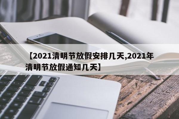【2021清明节放假安排几天,2021年清明节放假通知几天】