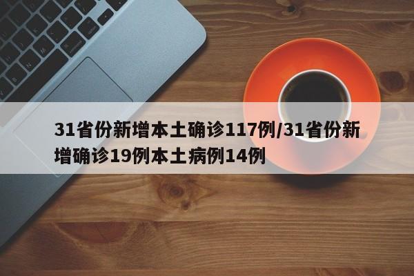 31省份新增本土确诊117例/31省份新增确诊19例本土病例14例