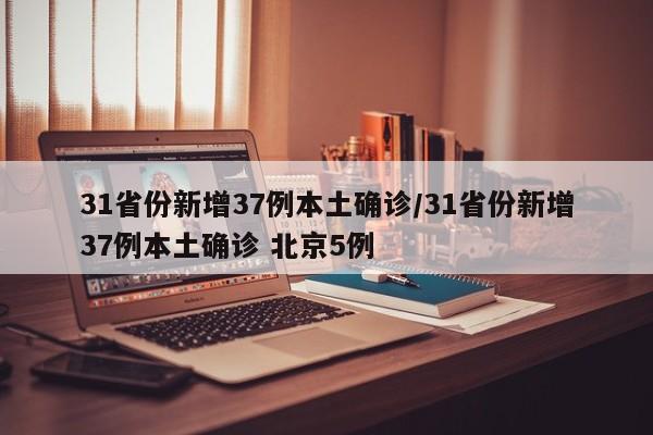 31省份新增37例本土确诊/31省份新增37例本土确诊 北京5例