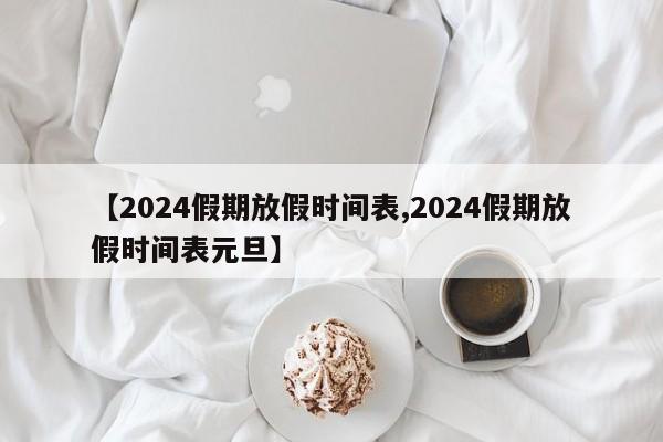 【2024假期放假时间表,2024假期放假时间表元旦】
