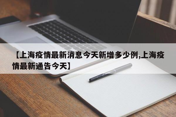 【上海疫情最新消息今天新增多少例,上海疫情最新通告今天】
