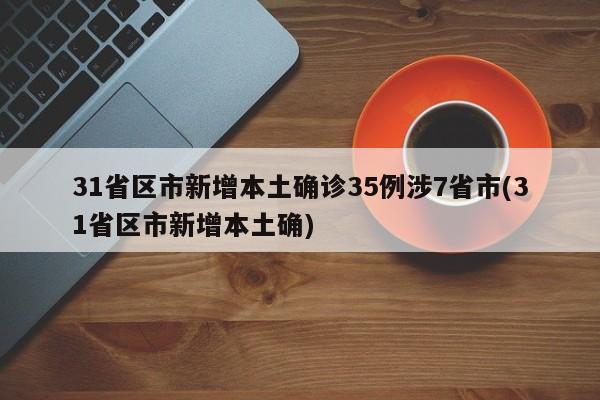 31省区市新增本土确诊35例涉7省市(31省区市新增本土确)