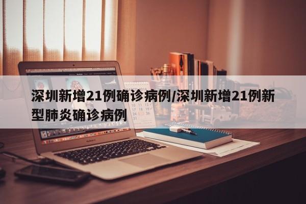 深圳新增21例确诊病例/深圳新增21例新型肺炎确诊病例