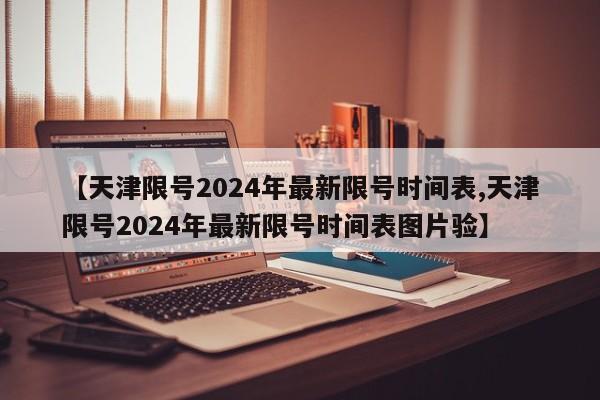【天津限号2024年最新限号时间表,天津限号2024年最新限号时间表图片验】