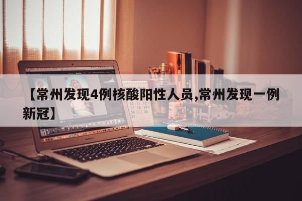 【常州发现4例核酸阳性人员,常州发现一例新冠】