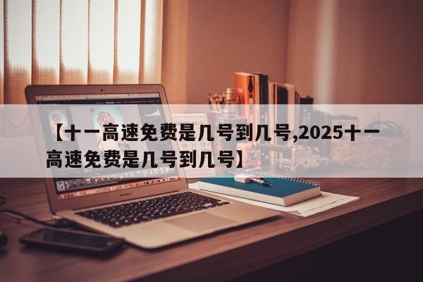 【十一高速免费是几号到几号,2025十一高速免费是几号到几号】