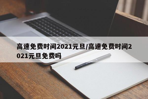 高速免费时间2021元旦/高速免费时间2021元旦免费吗