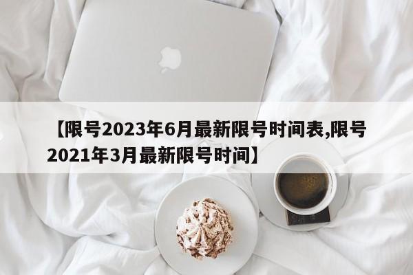 【限号2023年6月最新限号时间表,限号2021年3月最新限号时间】