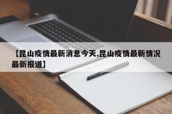 【昆山疫情最新消息今天,昆山疫情最新情况最新报道】