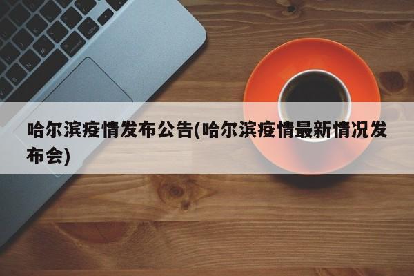 哈尔滨疫情发布公告(哈尔滨疫情最新情况发布会)