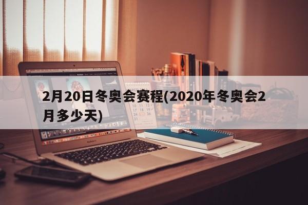 2月20日冬奥会赛程(2020年冬奥会2月多少天)