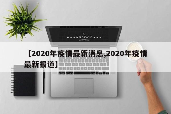 【2020年疫情最新消息,2020年疫情最新报道】