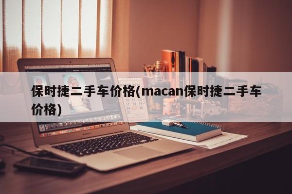 保时捷二手车价格(macan保时捷二手车价格)